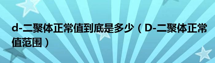 d-二聚體正常值到底是多少（D-二聚體正常值范圍）