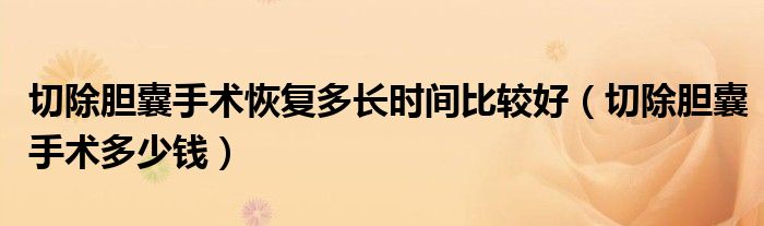 切除膽囊手術(shù)恢復(fù)多長時間比較好（切除膽囊手術(shù)多少錢）