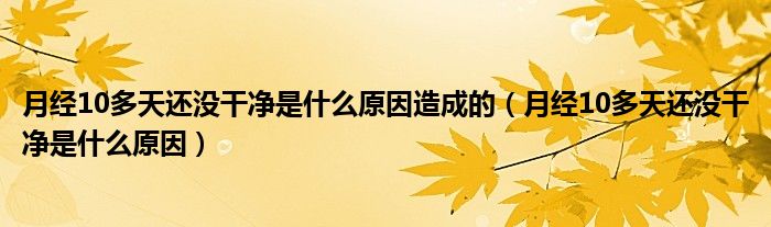 月經(jīng)10多天還沒干凈是什么原因造成的（月經(jīng)10多天還沒干凈是什么原因）