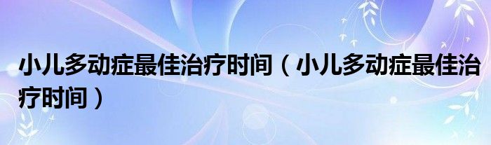 小兒多動癥最佳治療時間（小兒多動癥最佳治療時間）