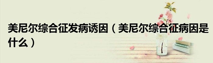 美尼爾綜合征發(fā)病誘因（美尼爾綜合征病因是什么）