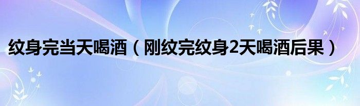 紋身完當(dāng)天喝酒（剛紋完紋身2天喝酒后果）