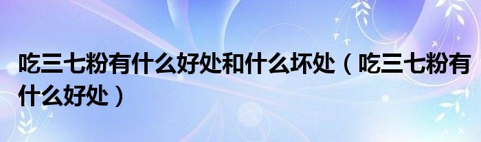 吃三七粉有什么好處和什么壞處（吃三七粉有什么好處）