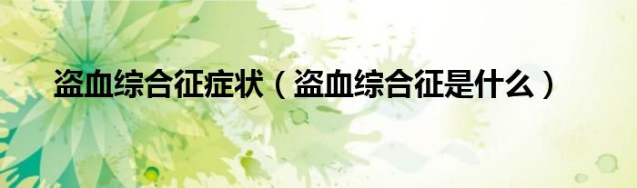 盜血綜合征癥狀（盜血綜合征是什么）