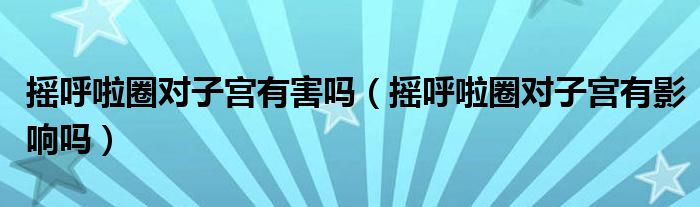 搖呼啦圈對子宮有害嗎（搖呼啦圈對子宮有影響嗎）