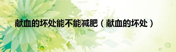 獻(xiàn)血的壞處能不能減肥（獻(xiàn)血的壞處）