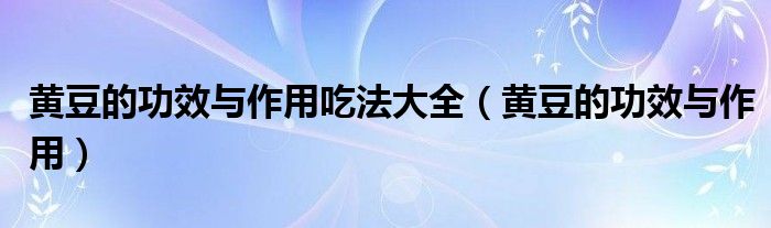 黃豆的功效與作用吃法大全（黃豆的功效與作用）