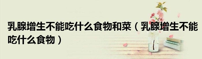 乳腺增生不能吃什么食物和菜（乳腺增生不能吃什么食物）