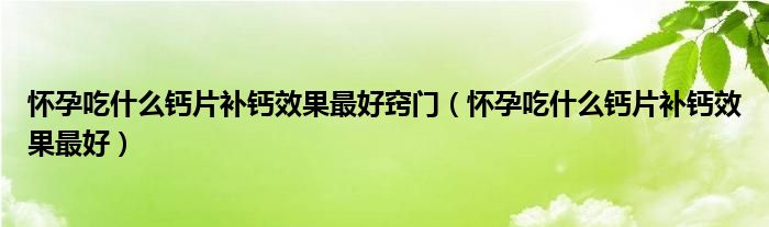 懷孕吃什么鈣片補(bǔ)鈣效果最好竅門（懷孕吃什么鈣片補(bǔ)鈣效果最好）