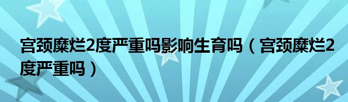 宮頸糜爛2度嚴重嗎影響生育嗎（宮頸糜爛2度嚴重嗎）