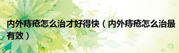 內(nèi)外痔瘡怎么治才好得快（內(nèi)外痔瘡怎么治最有效）