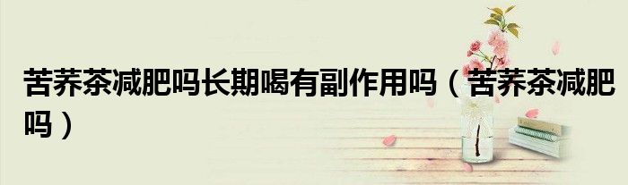 苦蕎茶減肥嗎長期喝有副作用嗎（苦蕎茶減肥嗎）
