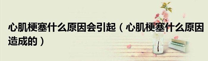 心肌梗塞什么原因會(huì)引起（心肌梗塞什么原因造成的）