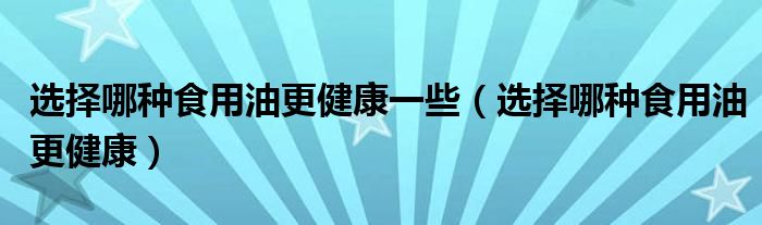 選擇哪種食用油更健康一些（選擇哪種食用油更健康）