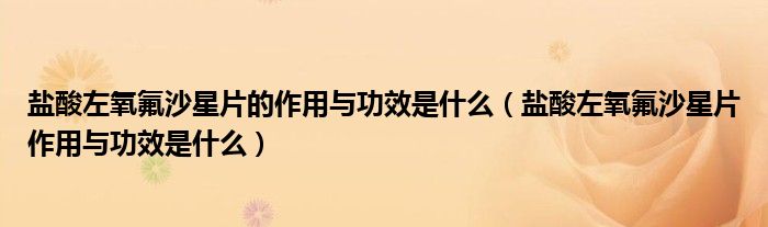 鹽酸左氧氟沙星片的作用與功效是什么（鹽酸左氧氟沙星片作用與功效是什么）