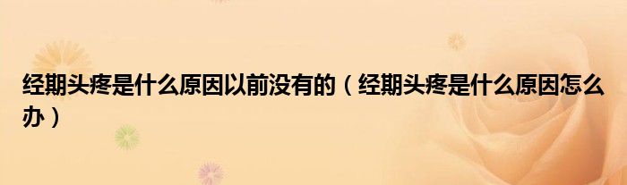 經(jīng)期頭疼是什么原因以前沒有的（經(jīng)期頭疼是什么原因怎么辦）