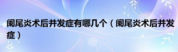 闌尾炎術(shù)后并發(fā)癥有哪幾個（闌尾炎術(shù)后并發(fā)癥）