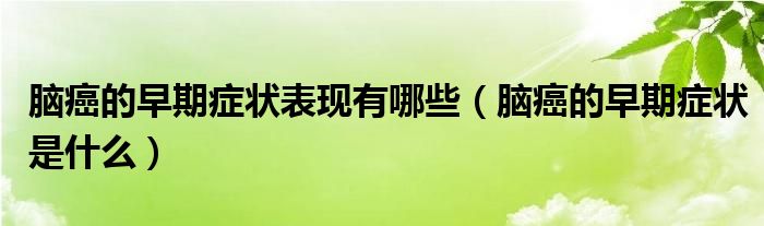 腦癌的早期癥狀表現(xiàn)有哪些（腦癌的早期癥狀是什么）