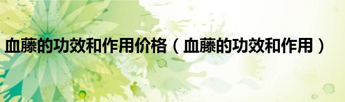 血藤的功效和作用價(jià)格（血藤的功效和作用）