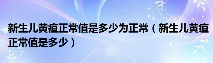 新生兒黃疸正常值是多少為正常（新生兒黃疸正常值是多少）