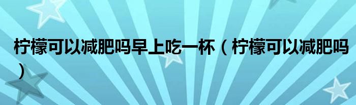 檸檬可以減肥嗎早上吃一杯（檸檬可以減肥嗎）