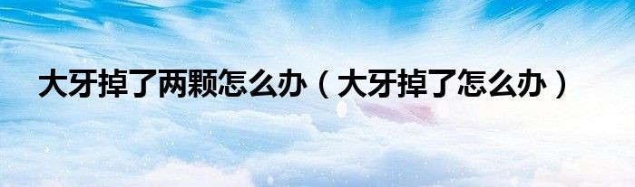 大牙掉了兩顆怎么辦(大牙掉了怎么辦)