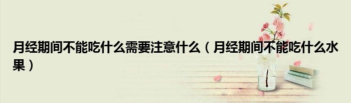 月經(jīng)期間不能吃什么需要注意什么（月經(jīng)期間不能吃什么水果）
