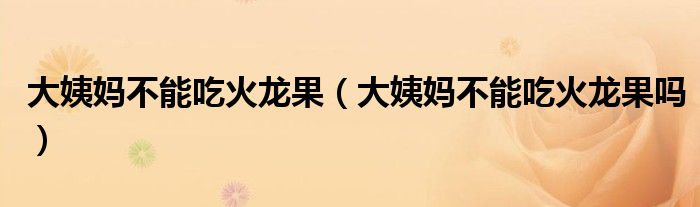 大姨媽不能吃火龍果（大姨媽不能吃火龍果嗎）