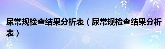 尿常規(guī)檢查結(jié)果分析表（尿常規(guī)檢查結(jié)果分析表）