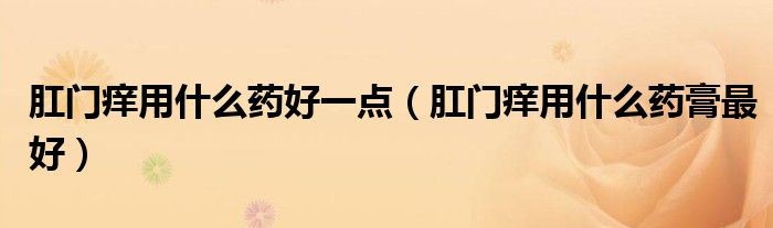 肛門癢用什么藥好一點(diǎn)（肛門癢用什么藥膏最好）