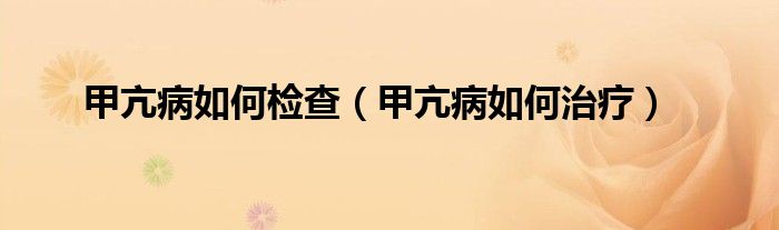 甲亢病如何檢查（甲亢病如何治療）