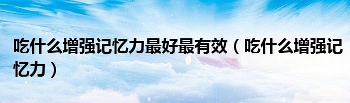 吃什么增強記憶力最好最有效（吃什么增強記憶力）