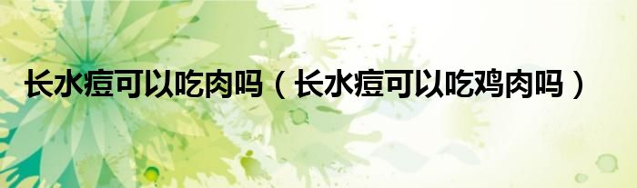 長(zhǎng)水痘可以吃肉嗎(長(zhǎng)水痘可以吃雞肉嗎)