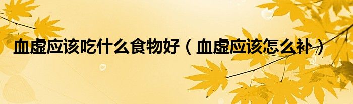 血虛應(yīng)該吃什么食物好（血虛應(yīng)該怎么補(bǔ)）