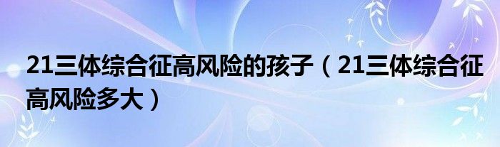 21三體綜合征高風(fēng)險的孩子（21三體綜合征高風(fēng)險多大）