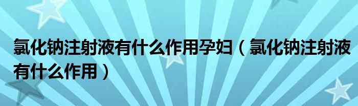 氯化鈉注射液有什么作用孕婦（氯化鈉注射液有什么作用）