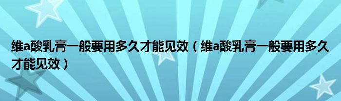 維a酸乳膏一般要用多久才能見效（維a酸乳膏一般要用多久才能見效）