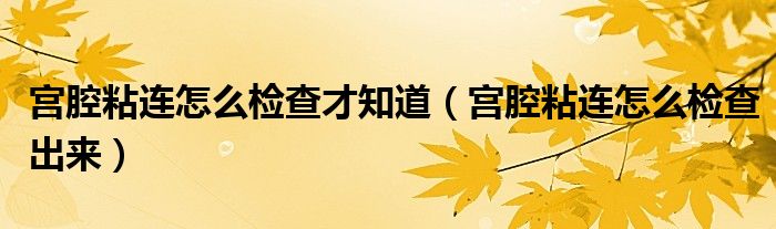 宮腔粘連怎么檢查才知道（宮腔粘連怎么檢查出來）