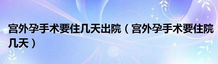 宮外孕手術(shù)要住幾天出院（宮外孕手術(shù)要住院幾天）