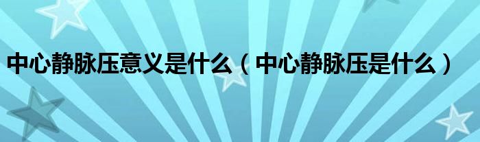 中心靜脈壓意義是什么（中心靜脈壓是什么）