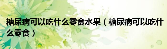 糖尿病可以吃什么零食水果（糖尿病可以吃什么零食）