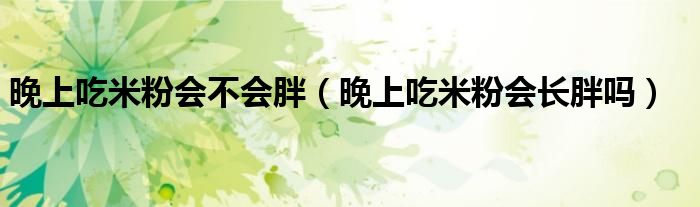 晚上吃米粉會(huì)不會(huì)胖（晚上吃米粉會(huì)長(zhǎng)胖嗎）