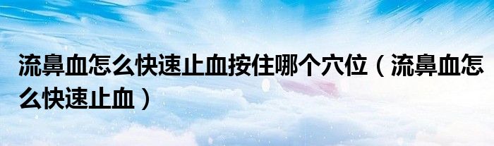 流鼻血怎么快速止血按住哪個(gè)穴位（流鼻血怎么快速止血）