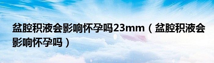 盆腔積液會(huì)影響懷孕嗎23mm（盆腔積液會(huì)影響懷孕嗎）