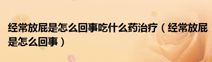 經(jīng)常放屁是怎么回事吃什么藥治療（經(jīng)常放屁是怎么回事）