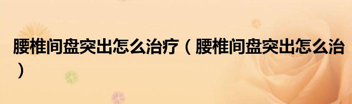 腰椎間盤突出怎么治療(腰椎間盤突出怎么治)