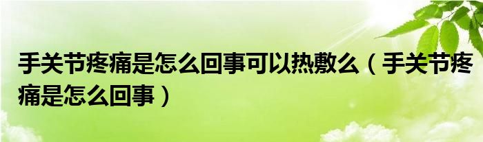 手關(guān)節(jié)疼痛是怎么回事可以熱敷么（手關(guān)節(jié)疼痛是怎么回事）