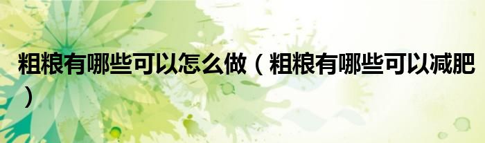 粗糧有哪些可以怎么做(粗糧有哪些可以減肥)