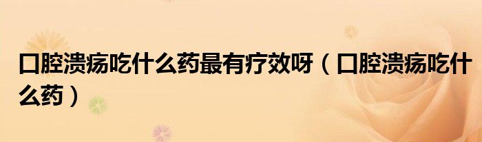口腔潰瘍吃什么藥最有療效呀（口腔潰瘍吃什么藥）
