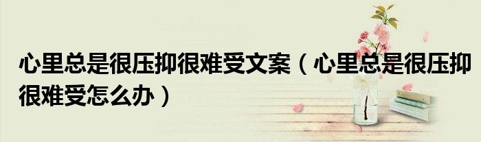 心里總是很壓抑很難受文案（心里總是很壓抑很難受怎么辦）
